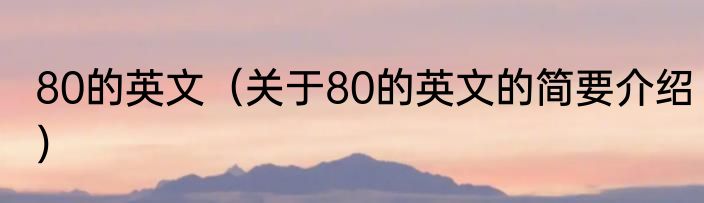 80的英文（关于80的英文的简要介绍）