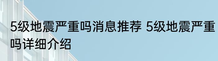 5级地震严重吗消息推荐 5级地震严重吗详细介绍
