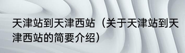 天津站到天津西站（关于天津站到天津西站的简要介绍）