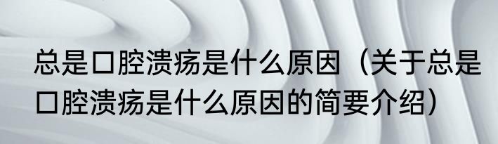 总是口腔溃疡是什么原因（关于总是口腔溃疡是什么原因的简要介绍）