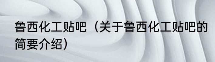 鲁西化工贴吧（关于鲁西化工贴吧的简要介绍）