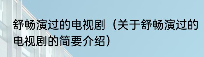 舒畅演过的电视剧（关于舒畅演过的电视剧的简要介绍）