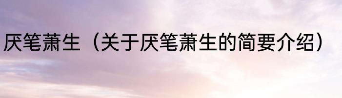 厌笔萧生（关于厌笔萧生的简要介绍）