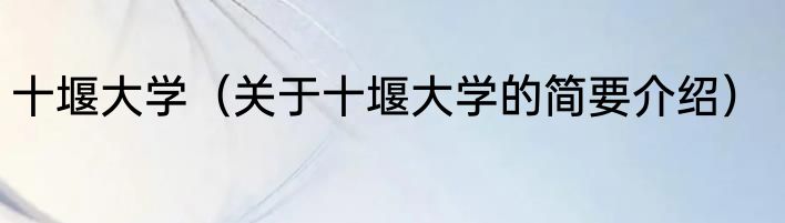 十堰大学（关于十堰大学的简要介绍）