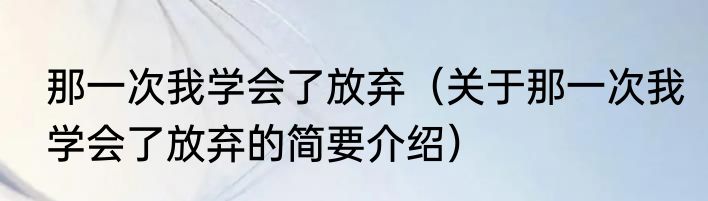 那一次我学会了放弃（关于那一次我学会了放弃的简要介绍）
