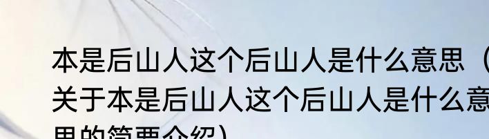 本是后山人这个后山人是什么意思（关于本是后山人这个后山人是什么意思的简要介绍）