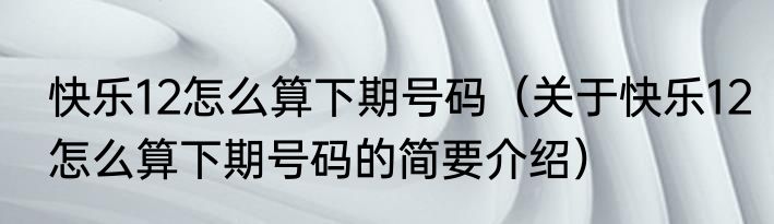 快乐12怎么算下期号码（关于快乐12怎么算下期号码的简要介绍）