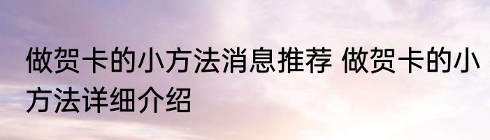 做贺卡的小方法消息推荐 做贺卡的小方法详细介绍