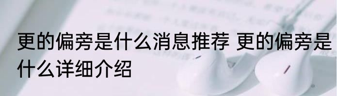 更的偏旁是什么消息推荐 更的偏旁是什么详细介绍