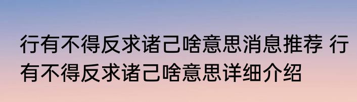 行有不得反求诸己啥意思消息推荐 行有不得反求诸己啥意思详细介绍