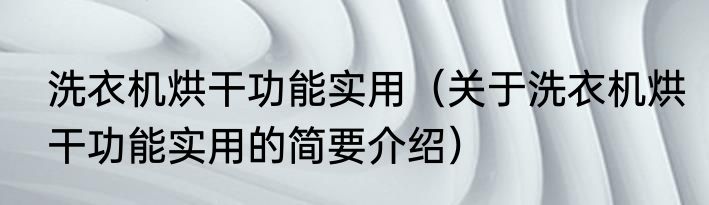洗衣机烘干功能实用（关于洗衣机烘干功能实用的简要介绍）