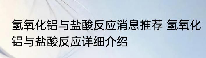 氢氧化铝与盐酸反应消息推荐 氢氧化铝与盐酸反应详细介绍