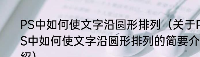 PS中如何使文字沿圆形排列（关于PS中如何使文字沿圆形排列的简要介绍）
