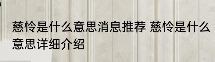 慈怜是什么意思消息推荐 慈怜是什么意思详细介绍