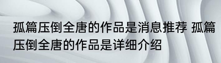 孤篇压倒全唐的作品是消息推荐 孤篇压倒全唐的作品是详细介绍