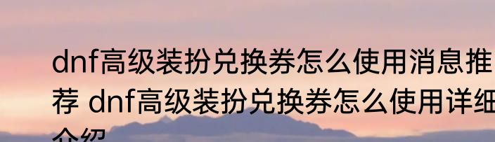 dnf高级装扮兑换券怎么使用消息推荐 dnf高级装扮兑换券怎么使用详细介绍