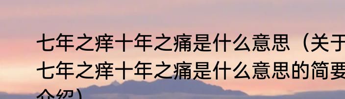 七年之痒十年之痛是什么意思（关于七年之痒十年之痛是什么意思的简要介绍）