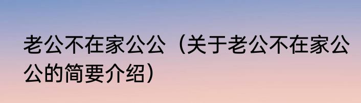 老公不在家公公（关于老公不在家公公的简要介绍）