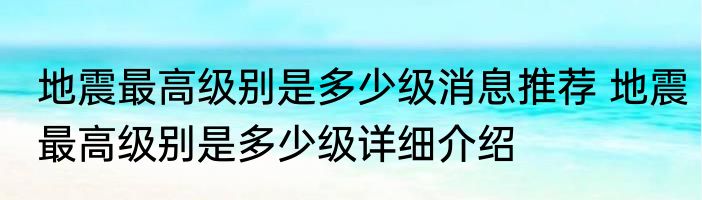 地震最高级别是多少级消息推荐 地震最高级别是多少级详细介绍