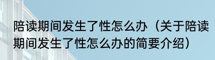 陪读期间发生了性怎么办（关于陪读期间发生了性怎么办的简要介绍）