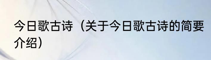 今日歌古诗（关于今日歌古诗的简要介绍）