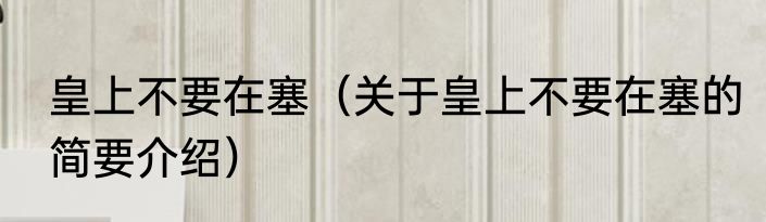 皇上不要在塞（关于皇上不要在塞的简要介绍）