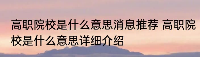 高职院校是什么意思消息推荐 高职院校是什么意思详细介绍