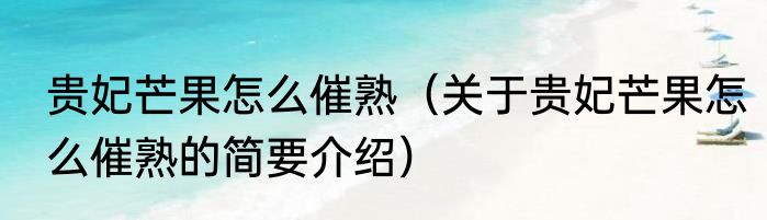 贵妃芒果怎么催熟（关于贵妃芒果怎么催熟的简要介绍）