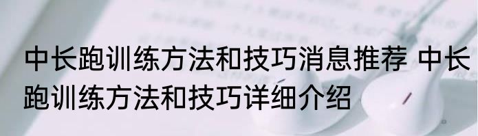 中长跑训练方法和技巧消息推荐 中长跑训练方法和技巧详细介绍