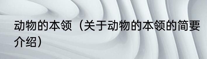 动物的本领（关于动物的本领的简要介绍）