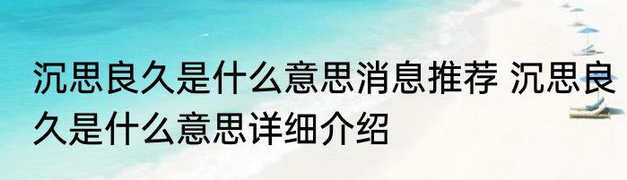沉思良久是什么意思消息推荐 沉思良久是什么意思详细介绍