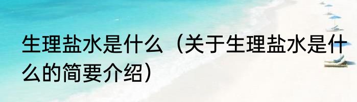 生理盐水是什么（关于生理盐水是什么的简要介绍）