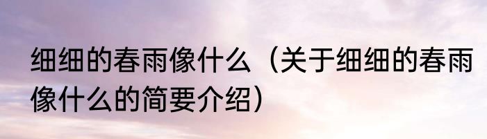 细细的春雨像什么（关于细细的春雨像什么的简要介绍）