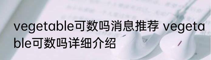 vegetable可数吗消息推荐 vegetable可数吗详细介绍