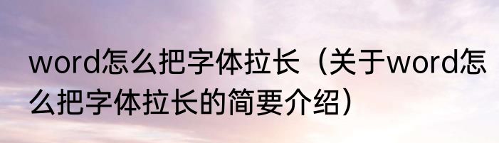 word怎么把字体拉长（关于word怎么把字体拉长的简要介绍）
