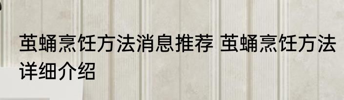 茧蛹烹饪方法消息推荐 茧蛹烹饪方法详细介绍