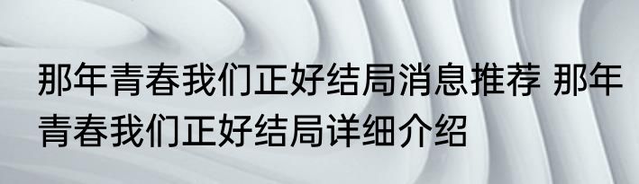 那年青春我们正好结局消息推荐 那年青春我们正好结局详细介绍
