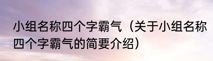 小组名称四个字霸气（关于小组名称四个字霸气的简要介绍）