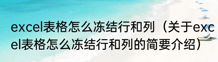 excel表格怎么冻结行和列（关于excel表格怎么冻结行和列的简要介绍）