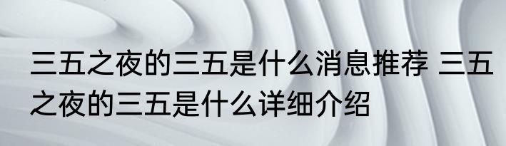 三五之夜的三五是什么消息推荐 三五之夜的三五是什么详细介绍
