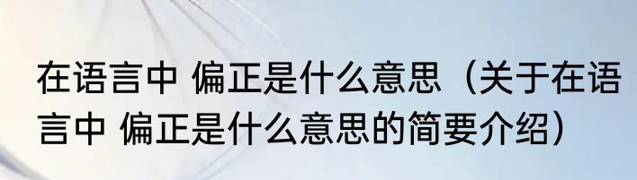 在语言中 偏正是什么意思（关于在语言中 偏正是什么意思的简要介绍）