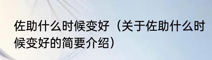 佐助什么时候变好（关于佐助什么时候变好的简要介绍）