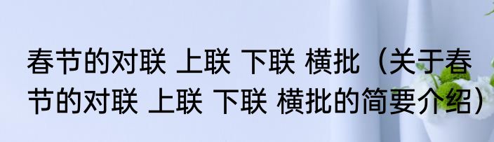 春节的对联 上联 下联 横批（关于春节的对联 上联 下联 横批的简要介绍）