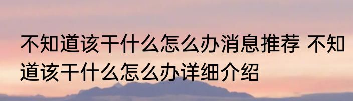 不知道该干什么怎么办消息推荐 不知道该干什么怎么办详细介绍