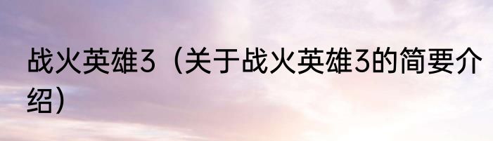 战火英雄3（关于战火英雄3的简要介绍）