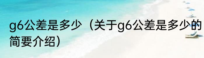 g6公差是多少（关于g6公差是多少的简要介绍）