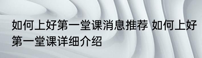 如何上好第一堂课消息推荐 如何上好第一堂课详细介绍
