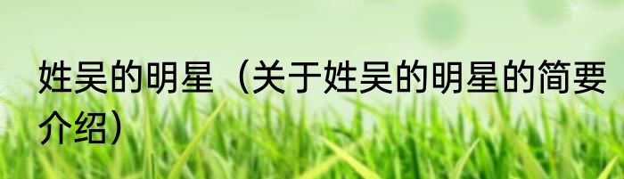 姓吴的明星（关于姓吴的明星的简要介绍）