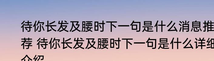 待你长发及腰时下一句是什么消息推荐 待你长发及腰时下一句是什么详细介绍