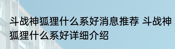 斗战神狐狸什么系好消息推荐 斗战神狐狸什么系好详细介绍